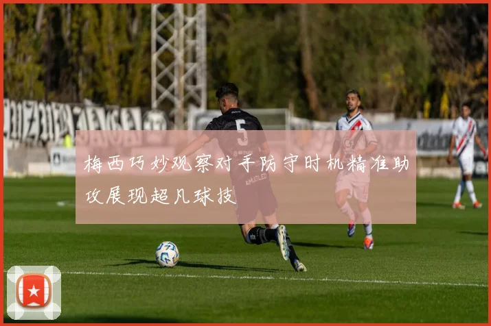 梅西巧妙观察对手防守时机精准助攻展现超凡球技