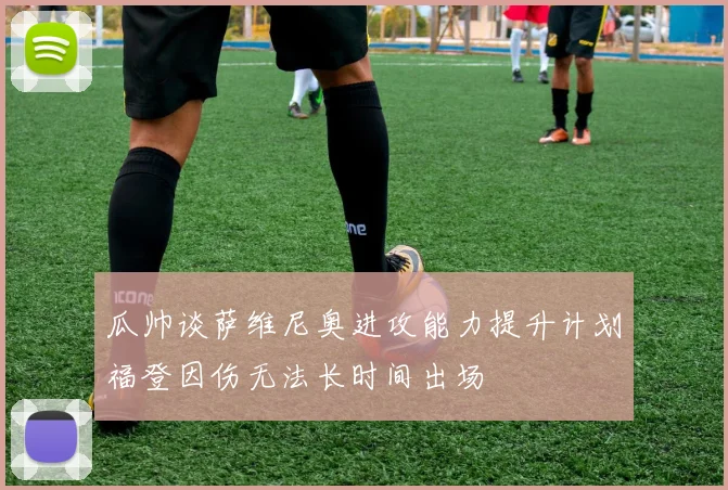 瓜帅谈萨维尼奥进攻能力提升计划福登因伤无法长时间出场