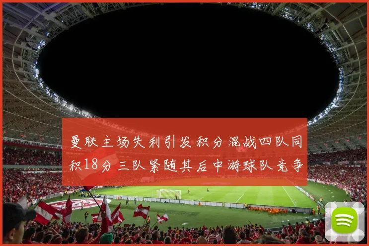 曼联主场失利引发积分混战四队同积18分三队紧随其后中游球队竞争激烈