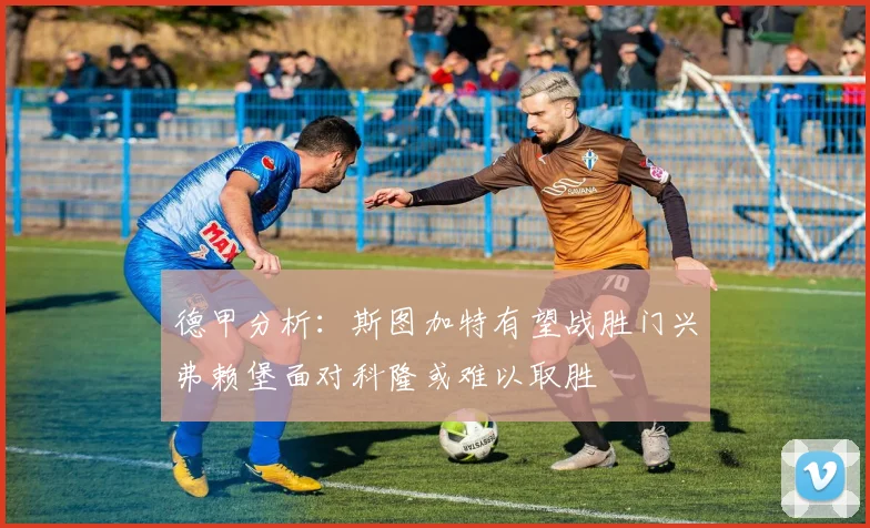 德甲分析：斯图加特有望战胜门兴弗赖堡面对科隆或难以取胜