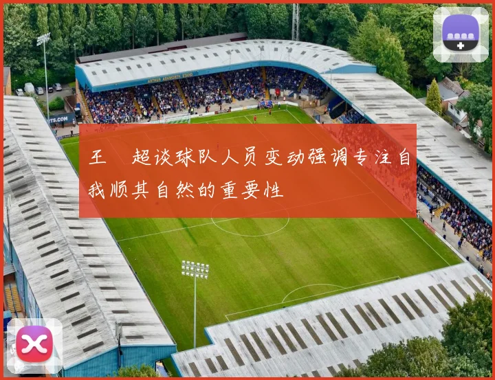 王燊超谈球队人员变动强调专注自我顺其自然的重要性