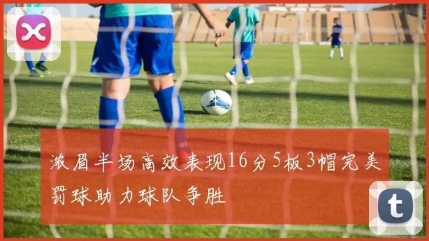 浓眉半场高效表现16分5板3帽完美罚球助力球队争胜