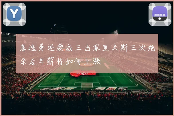 落选秀逆袭成三当家里夫斯三次绝杀后年薪将如何上涨