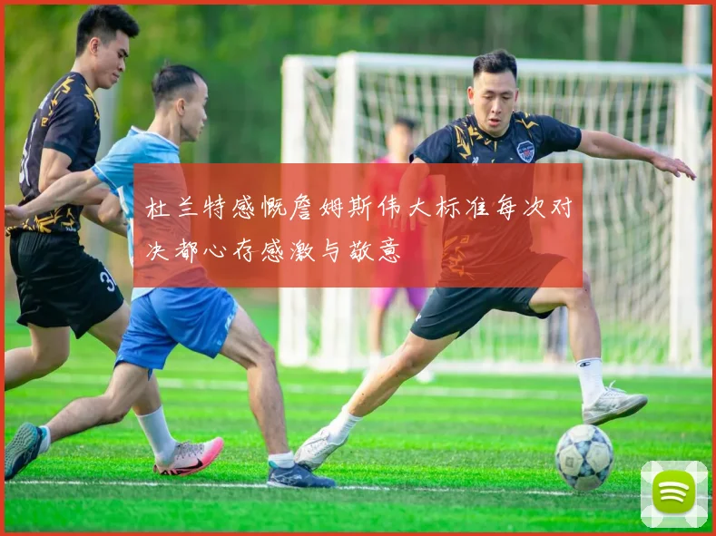 杜兰特感慨詹姆斯伟大标准每次对决都心存感激与敬意