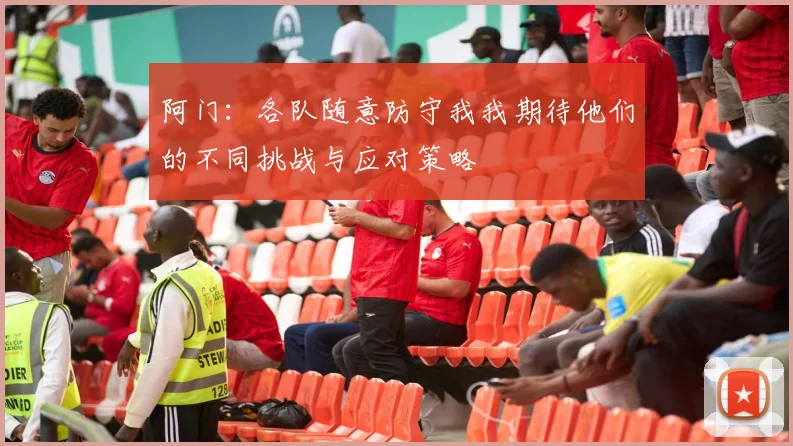 阿门：各队随意防守我我期待他们的不同挑战与应对策略