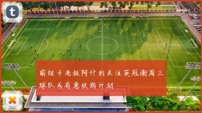 前纽卡老板阿什利关注英冠谢周三球队或有意收购计划