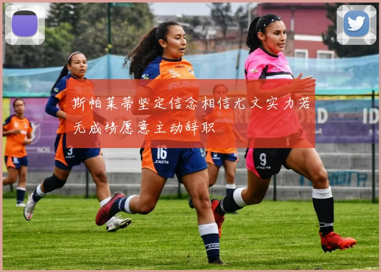 斯帕莱蒂坚定信念相信尤文实力若无成绩愿意主动辞职