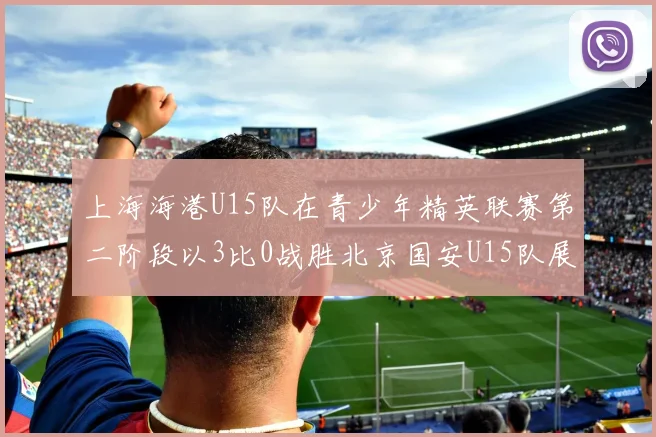 上海海港U15队在青少年精英联赛第二阶段以3比0战胜北京国安U15队展现强劲实力