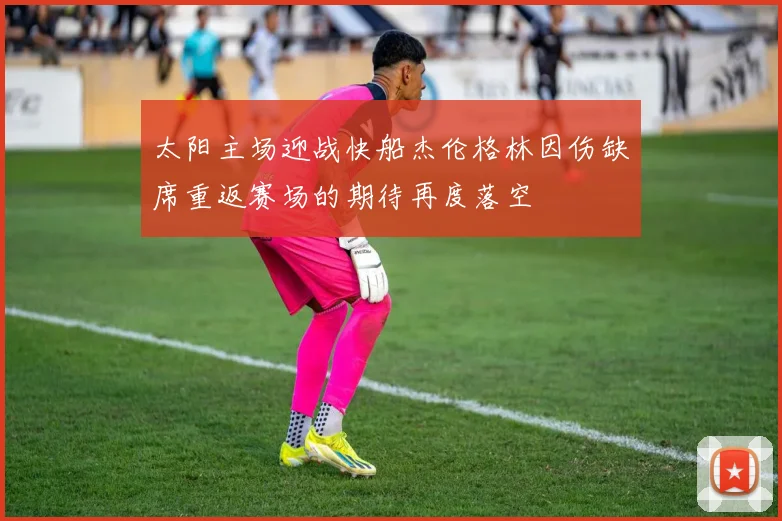 太阳主场迎战快船杰伦格林因伤缺席重返赛场的期待再度落空