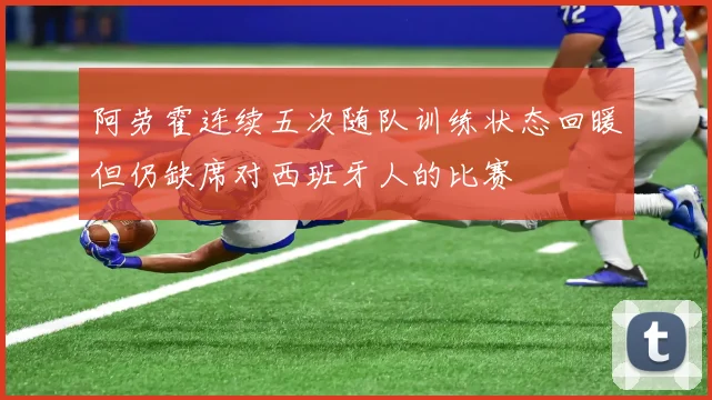 阿劳霍连续五次随队训练状态回暖但仍缺席对西班牙人的比赛