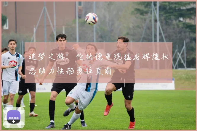 追梦之路：伦纳德重现猛龙辉煌状态助力快船勇往直前