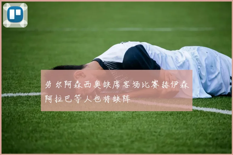 劳尔阿森西奥缺席客场比赛赫伊森阿拉巴等人也将缺阵