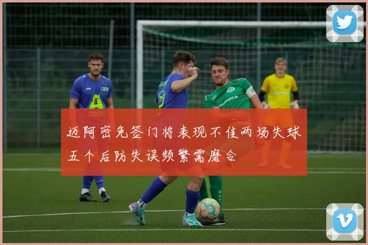 迈阿密免签门将表现不佳两场失球五个后防失误频繁需磨合