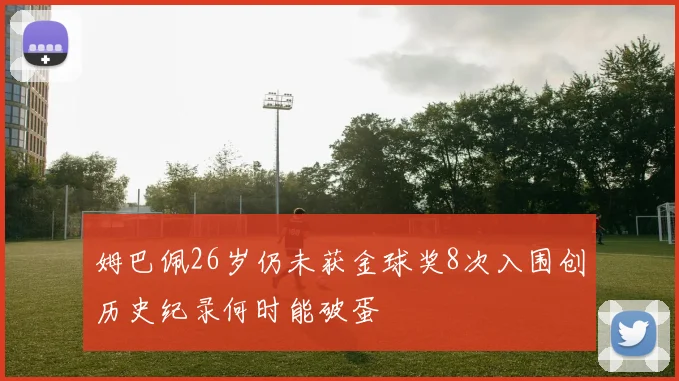姆巴佩26岁仍未获金球奖8次入围创历史纪录何时能破蛋