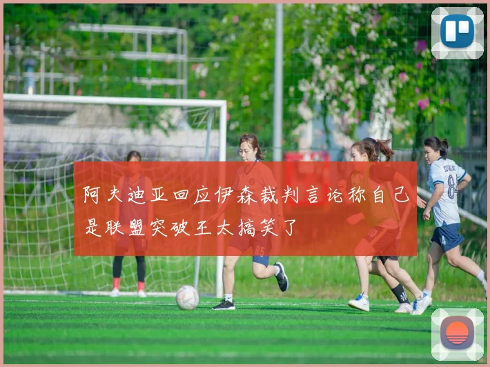 阿夫迪亚回应伊森裁判言论称自己是联盟突破王太搞笑了