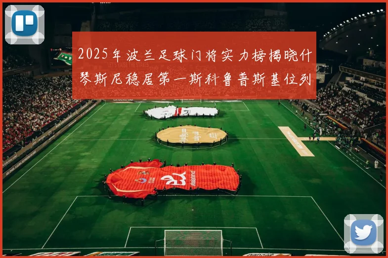 2025年波兰足球门将实力榜揭晓什琴斯尼稳居第一斯科鲁普斯基位列第三
