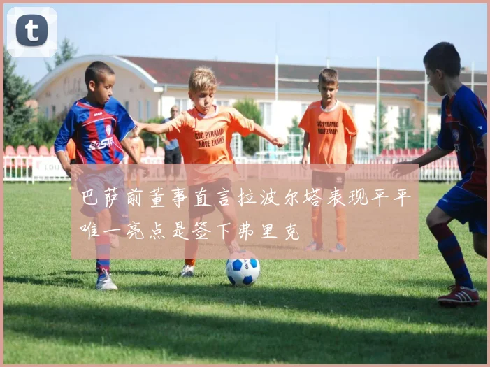 巴萨前董事直言拉波尔塔表现平平唯一亮点是签下弗里克