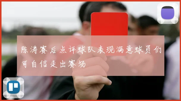 陈涛赛后点评球队表现满意球员们可自信走出赛场