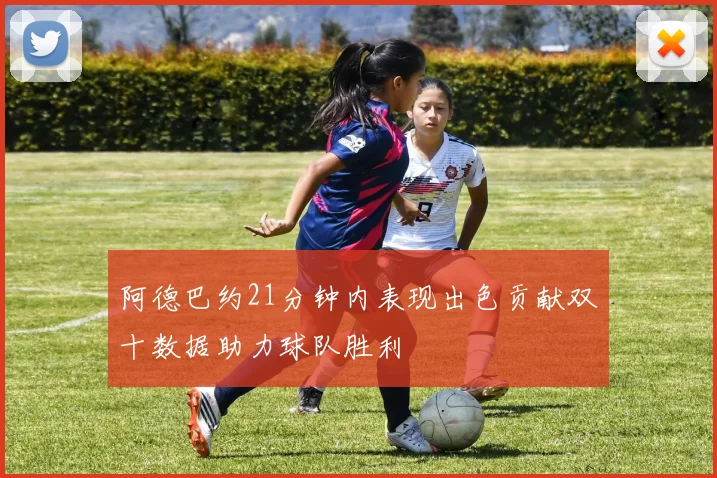 阿德巴约21分钟内表现出色贡献双十数据助力球队胜利