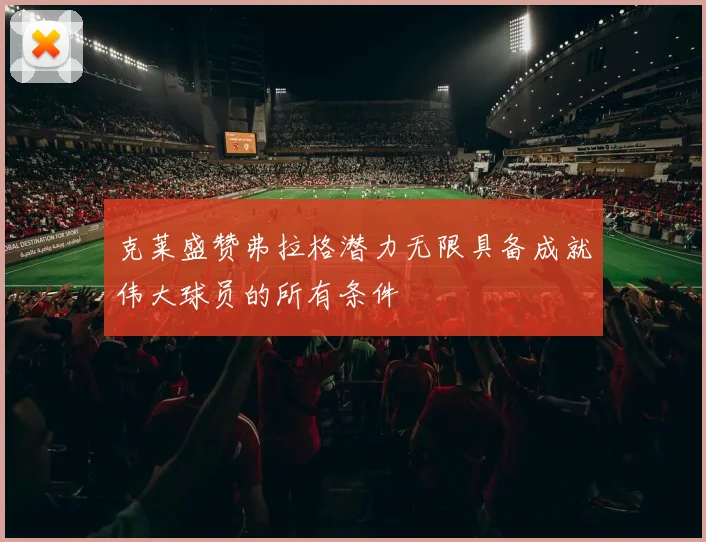 克莱盛赞弗拉格潜力无限具备成就伟大球员的所有条件