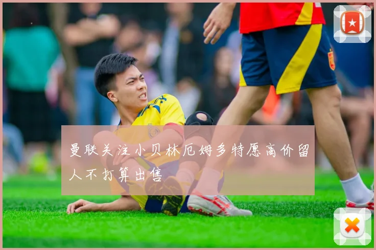 曼联关注小贝林厄姆多特愿高价留人不打算出售