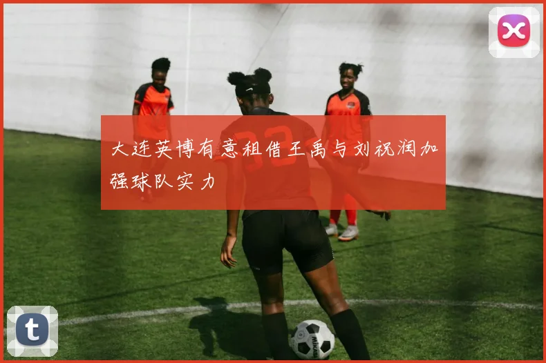 大连英博有意租借王禹与刘祝润加强球队实力