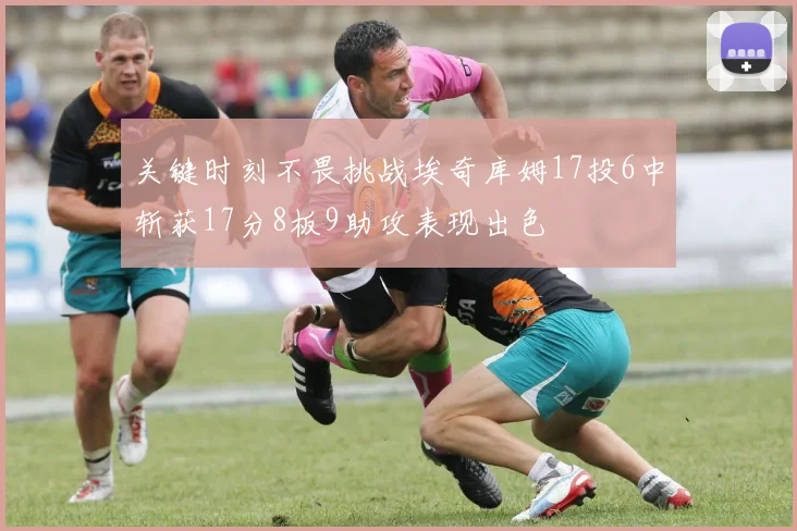 关键时刻不畏挑战埃奇库姆17投6中斩获17分8板9助攻表现出色