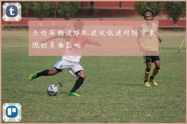 杰伦布朗谈球队进攻低迷对防守表现的负面影响