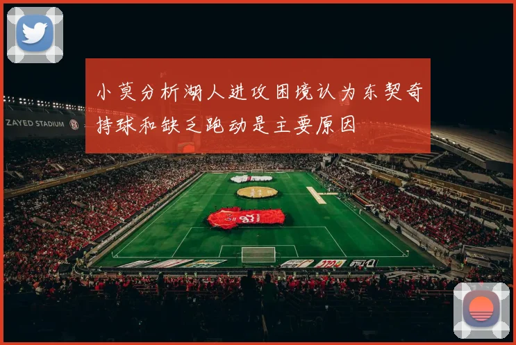 小莫分析湖人进攻困境认为东契奇持球和缺乏跑动是主要原因