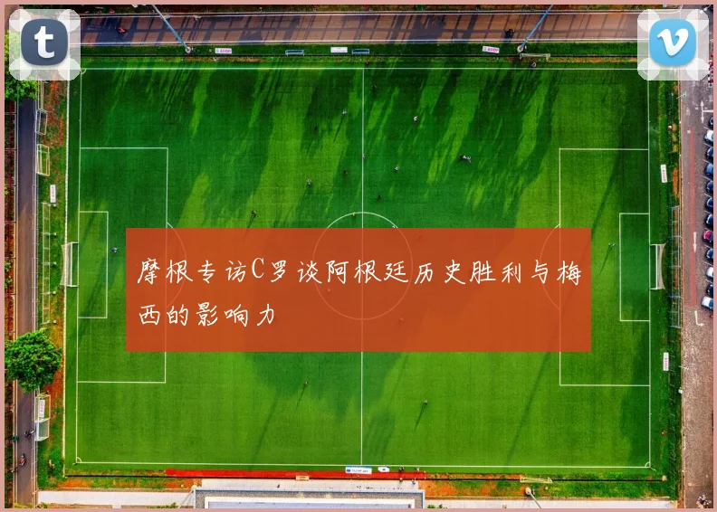 摩根专访C罗谈阿根廷历史胜利与梅西的影响力
