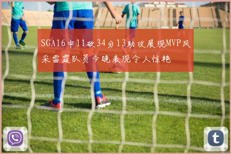 SGA16中11砍34分13助攻展现MVP风采雷霆队员今晚表现令人惊艳