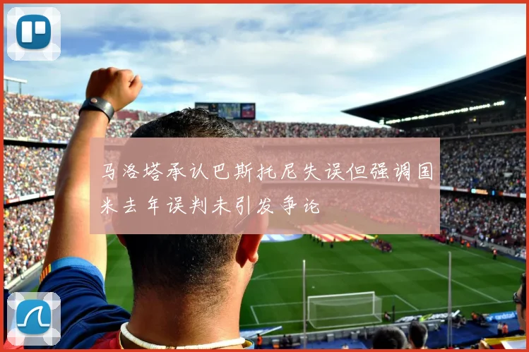马洛塔承认巴斯托尼失误但强调国米去年误判未引发争论
