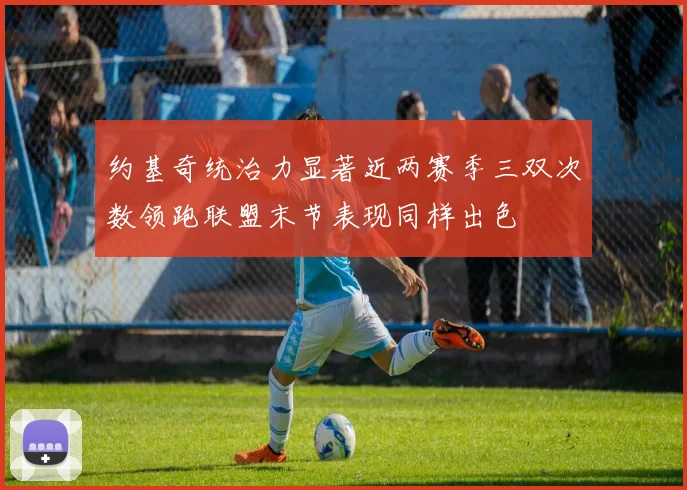 约基奇统治力显著近两赛季三双次数领跑联盟末节表现同样出色