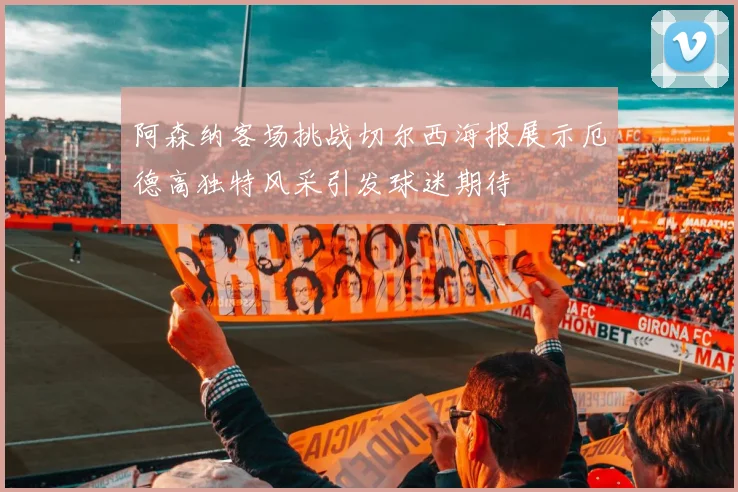 阿森纳客场挑战切尔西海报展示厄德高独特风采引发球迷期待