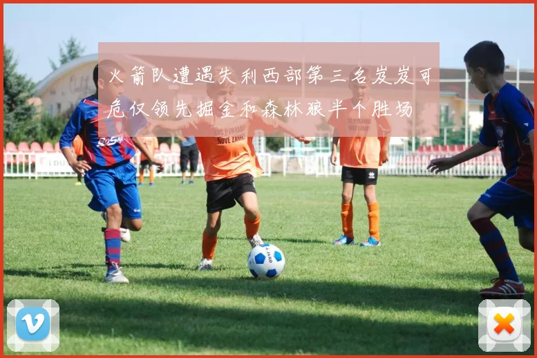 火箭队遭遇失利西部第三名岌岌可危仅领先掘金和森林狼半个胜场