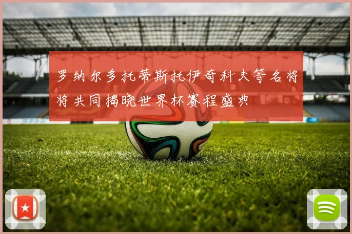 罗纳尔多托蒂斯托伊奇科夫等名将将共同揭晓世界杯赛程盛典
