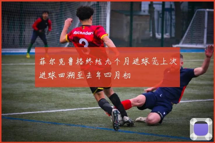 菲尔克鲁格终结九个月进球荒上次进球回溯至去年四月初