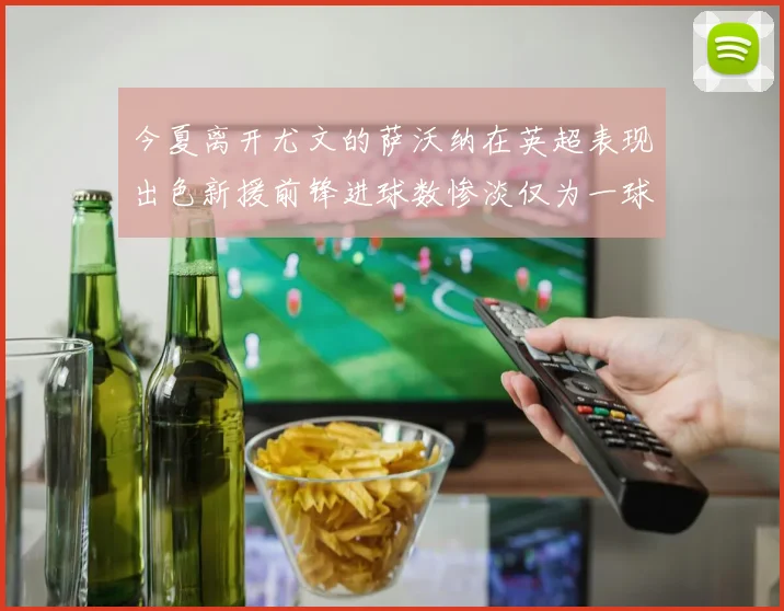 今夏离开尤文的萨沃纳在英超表现出色新援前锋进球数惨淡仅为一球