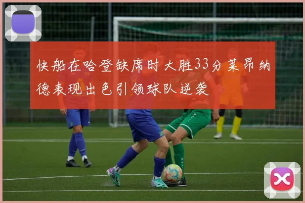 快船在哈登缺席时大胜33分莱昂纳德表现出色引领球队逆袭