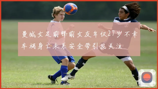 曼城女足前锋前女友年仅27岁不幸车祸身亡未系安全带引发关注