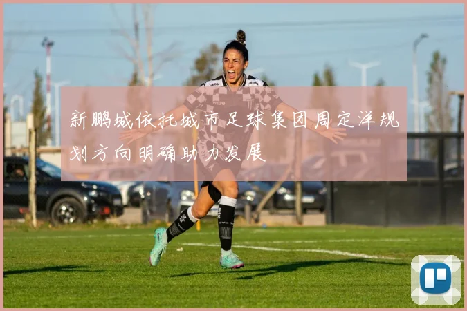 新鹏城依托城市足球集团周定洋规划方向明确助力发展