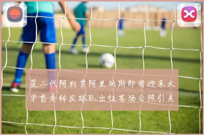 星二代阿利贾阿里纳斯即将迎来大学首秀转发球队出征客场合照引关注
