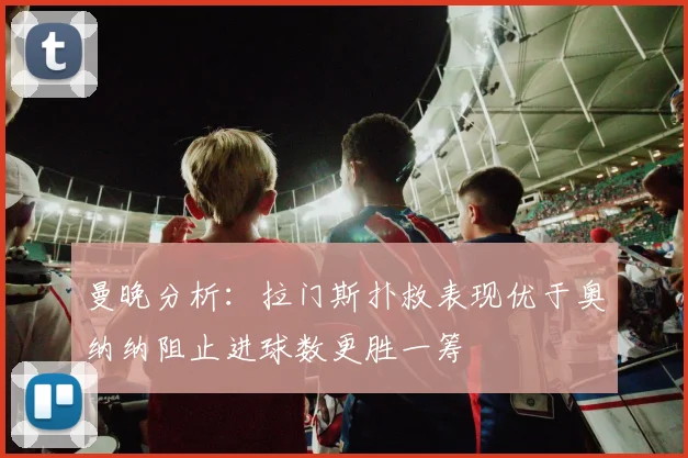 曼晚分析：拉门斯扑救表现优于奥纳纳阻止进球数更胜一筹